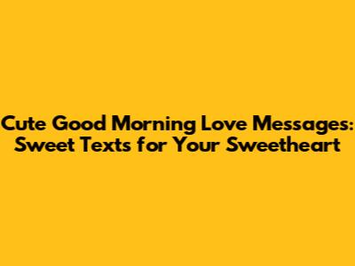Cute Good Morning Love Messages: Sweet Texts for Your Sweetheart