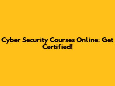 Cyber Security Courses Online: Get Certified!