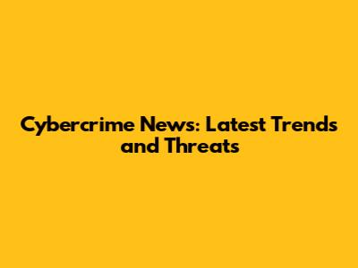 Cybercrime News: Latest Trends and Threats