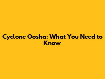 Cyclone Oosha: What You Need to Know