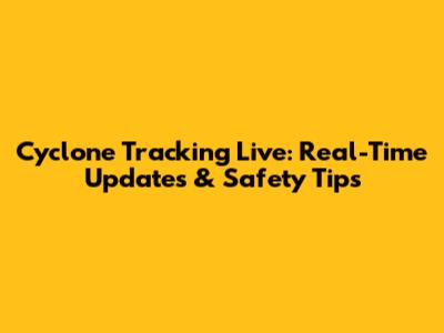 Cyclone Tracking Live: Real-Time Updates & Safety Tips