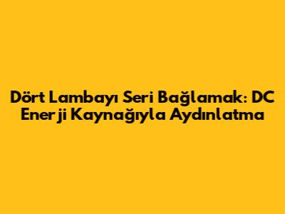 Dört Lambayı Seri Bağlamak: DC Enerji Kaynağıyla Aydınlatma