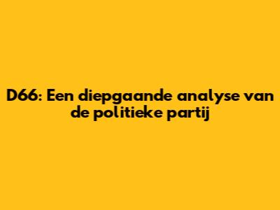 D66: Een diepgaande analyse van de politieke partij