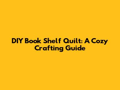 DIY Book Shelf Quilt: A Cozy Crafting Guide