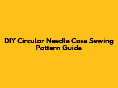 DIY Circular Needle Case Sewing Pattern Guide