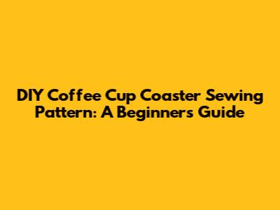 DIY Coffee Cup Coaster Sewing Pattern: A Beginner's Guide