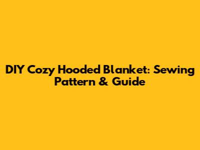 DIY Cozy Hooded Blanket: Sewing Pattern & Guide