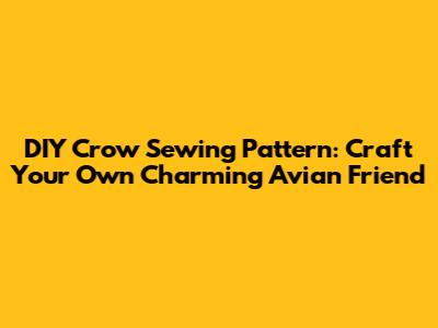 DIY Crow Sewing Pattern: Craft Your Own Charming Avian Friend