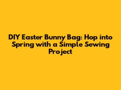 DIY Easter Bunny Bag: Hop into Spring with a Simple Sewing Project