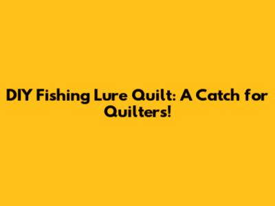 DIY Fishing Lure Quilt: A Catch for Quilters!