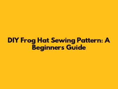 DIY Frog Hat Sewing Pattern: A Beginner's Guide