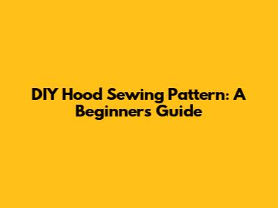 DIY Hood Sewing Pattern: A Beginner's Guide
