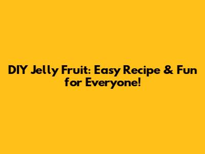DIY Jelly Fruit: Easy Recipe & Fun for Everyone!