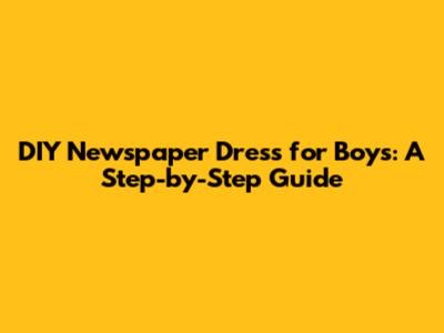 DIY Newspaper Dress for Boys: A Step-by-Step Guide