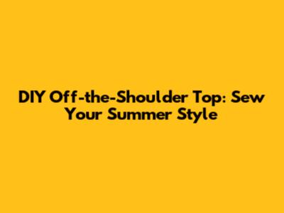 DIY Off-the-Shoulder Top: Sew Your Summer Style