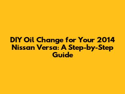 DIY Oil Change for Your 2014 Nissan Versa: A Step-by-Step Guide