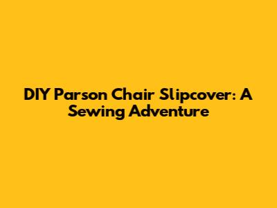 DIY Parson Chair Slipcover: A Sewing Adventure