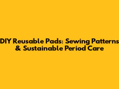DIY Reusable Pads: Sewing Patterns & Sustainable Period Care