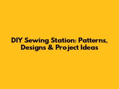 DIY Sewing Station: Patterns, Designs & Project Ideas
