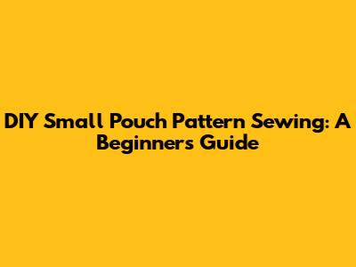 DIY Small Pouch Pattern Sewing: A Beginner's Guide