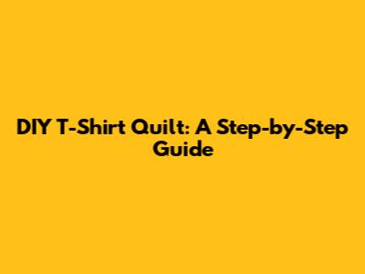 DIY T-Shirt Quilt: A Step-by-Step Guide