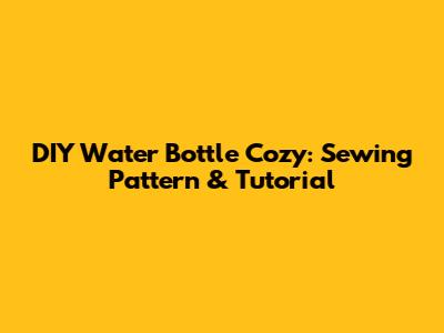 DIY Water Bottle Cozy: Sewing Pattern & Tutorial