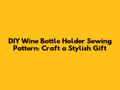 DIY Wine Bottle Holder Sewing Pattern: Craft a Stylish Gift