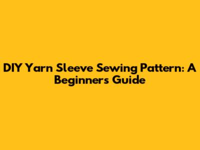 DIY Yarn Sleeve Sewing Pattern: A Beginner's Guide