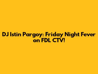 DJ Istin Pargoy: Friday Night Fever on FDL CTV!