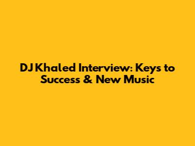 DJ Khaled Interview: Keys to Success & New Music