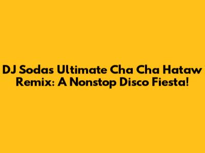 DJ Soda's Ultimate Cha Cha Hataw Remix: A Nonstop Disco Fiesta!