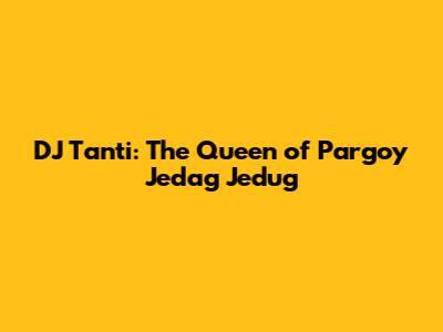 DJ Tanti: The Queen of Pargoy Jedag Jedug