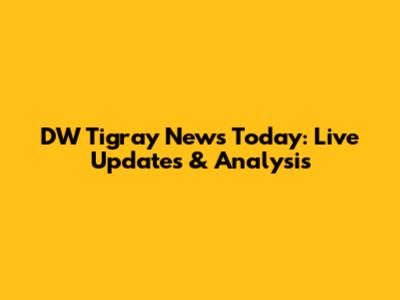 DW Tigray News Today: Live Updates & Analysis