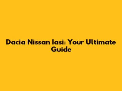 Dacia Nissan Iasi: Your Ultimate Guide