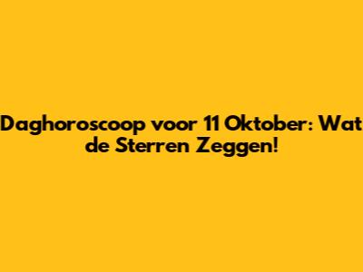 Daghoroscoop voor 11 Oktober: Wat de Sterren Zeggen!
