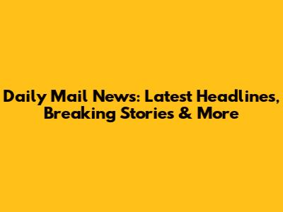 Daily Mail News: Latest Headlines, Breaking Stories & More