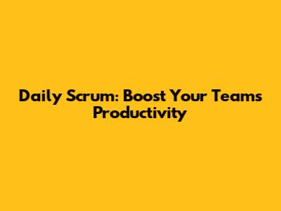 Daily Scrum: Boost Your Team's Productivity