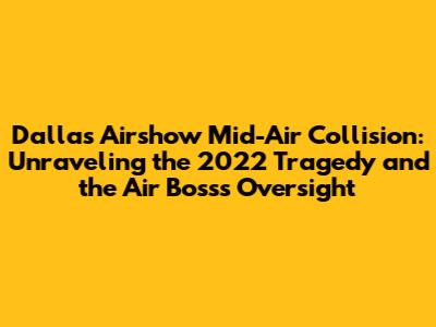 Dallas Airshow Mid-Air Collision: Unraveling the 2022 Tragedy and the Air Boss's Oversight