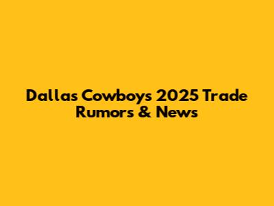 Dallas Cowboys 2025 Trade Rumors & News