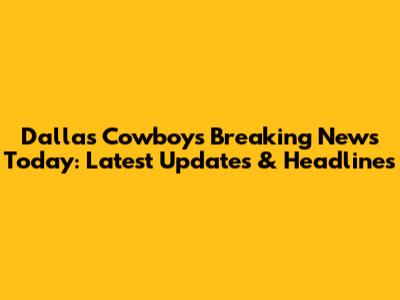 Dallas Cowboys Breaking News Today: Latest Updates & Headlines