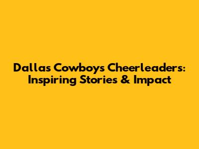 Dallas Cowboys Cheerleaders: Inspiring Stories & Impact