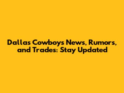 Dallas Cowboys News, Rumors, and Trades: Stay Updated