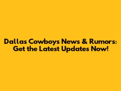 Dallas Cowboys News & Rumors: Get the Latest Updates Now!