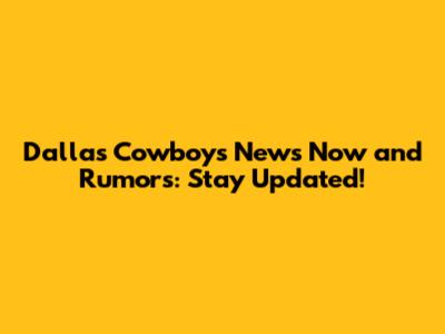 Dallas Cowboys News Now and Rumors: Stay Updated!