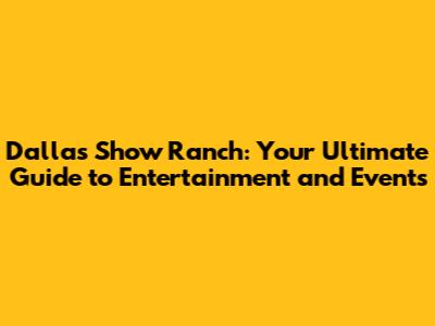 Dallas Show Ranch: Your Ultimate Guide to Entertainment and Events