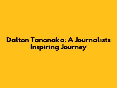 Dalton Tanonaka: A Journalist's Inspiring Journey