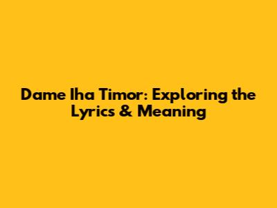 Dame Iha Timor: Exploring the Lyrics & Meaning