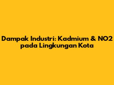 Dampak Industri: Kadmium & NO2 pada Lingkungan Kota