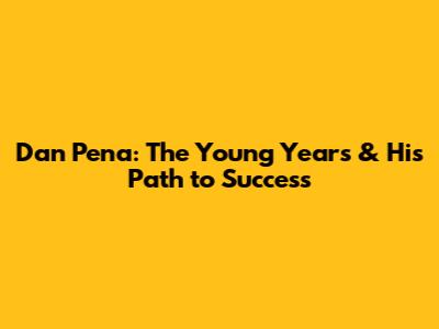 Dan Pena: The Young Years & His Path to Success