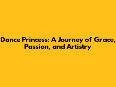 Dance Princess: A Journey of Grace, Passion, and Artistry